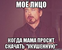 Моё лицо когда мама просит скачать "укушенную"