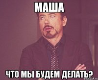 Маша Что мы будем делать?