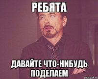 Ребята Давайте что-нибудь поделаем