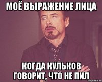 моё выражение лица когда Кульков говорит, что не пил