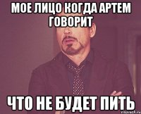 мое лицо когда артем говорит что не будет пить