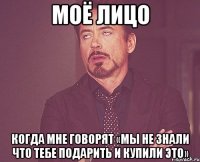 МОЁ ЛИЦО КОГДА МНЕ ГОВОРЯТ «МЫ НЕ ЗНАЛИ ЧТО ТЕБЕ ПОДАРИТЬ И КУПИЛИ ЭТО»