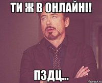 ти ж в онлайні! пздц...