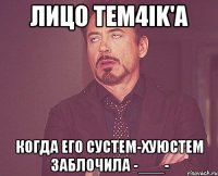 Лицо Tem4ik'a Когда его сустем-хуюстем заблочила -___-