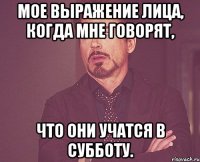 Мое выражение лица, когда мне говорят, что они учатся в субботу.