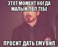 этот момент когда малый лвл тебе просит дать ему вип