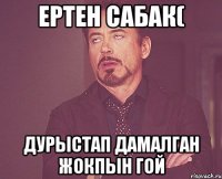 Ертен сабак( Дурыстап дамалган жокпын гой