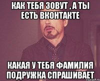 Как тебя зовут , А ты есть вконтакте Какая у тебя фамилия Подружка спрашивает