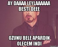 Ay daaaa Leylaaaaaa besti deee Ozunu bele apardin olecem indi