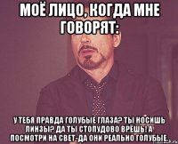 моё лицо, когда мне говорят: у тебя правда голубые глаза? Ты носишь линзы? Да ты стопудово врёшь! А посмотри на свет-да они реально голубые.