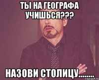 ты на географа учишься??? назови столицу........