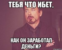 тебя что ибет, как он заработал деньги?