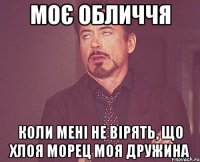 МОЄ ОБЛИЧЧЯ КОЛИ МЕНІ НЕ ВІРЯТЬ, ЩО ХЛОЯ МОРЕЦ МОЯ ДРУЖИНА