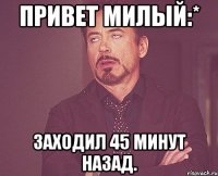 Привет милый:* Заходил 45 минут назад.