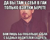 Да вы там у себя в гаи Только взятки берете Вам лишь бы побольше бабла с бедных водителей содрать