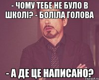 - Чому тебе не було в школі? - Боліла голова - А ДЕ ЦЕ НАПИСАНО?