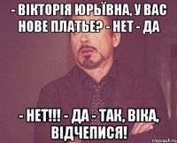 - ВІКТОРІЯ ЮРЬЇВНА, У ВАС НОВЕ ПЛАТЬЕ? - НЕТ - ДА - НЕТ!!! - ДА - ТАК, ВІКА, ВІДЧЕПИСЯ!