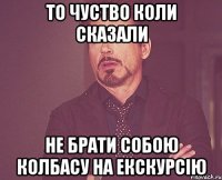 то чуство коли сказали не брати собою колбасу на екскурсію