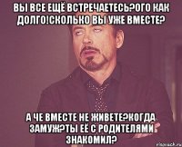 ВЫ ВСЕ ЕЩЁ ВСТРЕЧАЕТЕСЬ?ОГО КАК ДОЛГО!СКОЛЬКО ВЫ УЖЕ ВМЕСТЕ? А ЧЕ ВМЕСТЕ НЕ ЖИВЕТЕ?КОГДА ЗАМУЖ?ТЫ ЕЁ С РОДИТЕЛЯМИ ЗНАКОМИЛ?