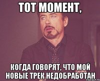 ТОТ МОМЕНТ, КОГДА ГОВОРЯТ, ЧТО МОЙ НОВЫЕ ТРЕК НЕДОБРАБОТАН