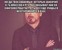 Когда твой знакомый, который закончил 9-ть классов и пту, рассказывает как он офигенно работает, а ты всё еще учишься на втором курсе в ВУЗе 