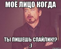 Моё Лицо Когда Ты пишешь Спайлик!? :)