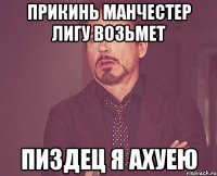 Прикинь манчестер лигу возьмет Пиздец я ахуею