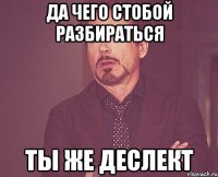 да чего стобой разбираться ты же деслект