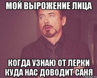 Мой вырожение лица Когда узнаю от лерки куда нас доводит саня