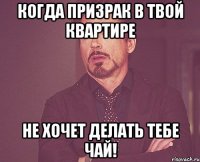 Когда призрак в твой квартире не хочет делать тебе чай!