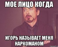 мое лицо когда игорь называет меня наркоманом