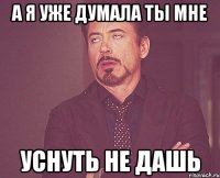 А я уже думала ты мне Уснуть не дашь