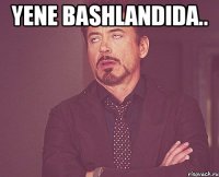 Yene bashlandida.. 