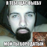 я тебе щас выебу мой ты бородатый