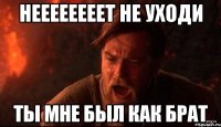 Неееееееет не уходи Ты мне был как брат