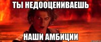 ты недооцениваешь наши амбиции