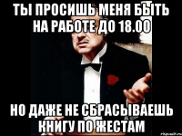 ты просишь меня быть на работе до 18.00 но даже не сбрасываешь книгу по жестам