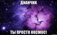 Дианчик Ты просто космос!