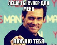 Леша ты супер для меня Люблю тебя