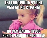 ты говоришь что не убегал из страны но сам даешь пресс конференцию в ростове?