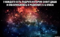 у каждого есть подруга которую зовут Даша и она влюбилась в Родиона с 6-Б класа 