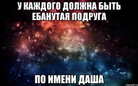 У каждого должна быть ебанутая подруга по имени даша