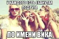 У каждого есть ебанутая подруга по имени Вика