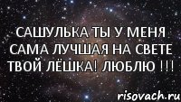 сашулька ты у меня сама лучшая на свете твой лёшка! люблю !!!