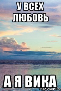 У ВСЕХ ЛЮБОВЬ А Я ВИКА