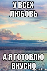 у всех любовь а я готовлю вкусно