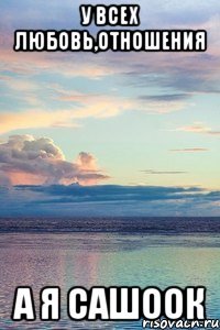 У всех любовь,отношения А я Сашоок