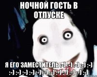 Ночной Гость в отпуске Я его заместитель :-) :-) :-) :-) :-) :-) :-) :-) :-) :-) :-) :-) :-) :-) :-) :-) :-)