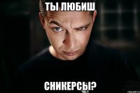 ты любиш сникерсы?