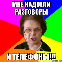 Мне надоели разговоры и телефоны!!!